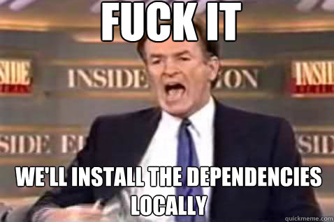 Fuck it, we'll install the dependencies locally
